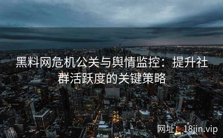黑料网危机公关与舆情监控：提升社群活跃度的关键策略