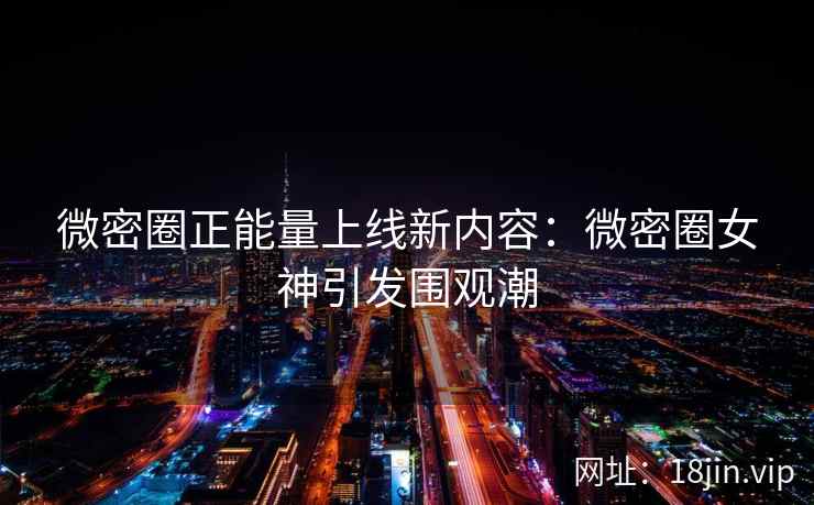 微密圈正能量上线新内容：微密圈女神引发围观潮
