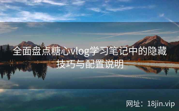 全面盘点糖心vlog学习笔记中的隐藏技巧与配置说明