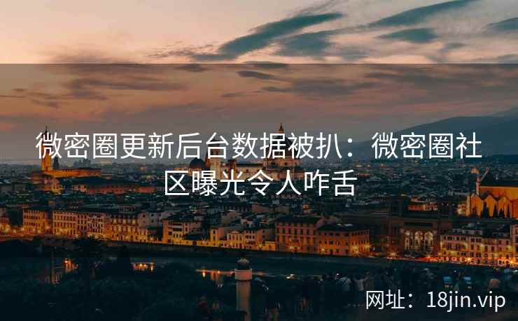 微密圈更新后台数据被扒：微密圈社区曝光令人咋舌