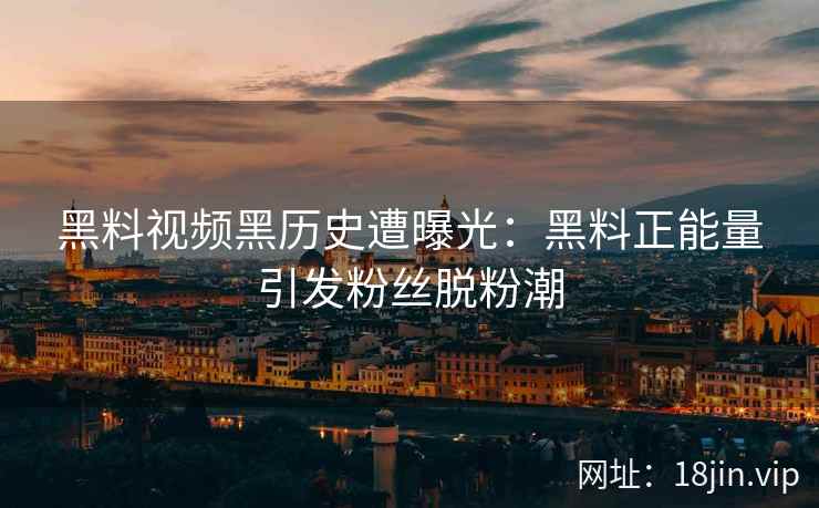 黑料视频黑历史遭曝光：黑料正能量引发粉丝脱粉潮