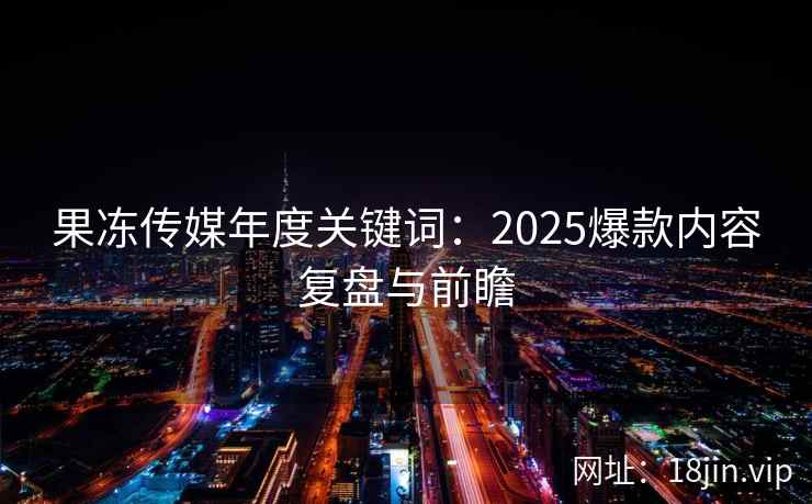 果冻传媒年度关键词：2025爆款内容复盘与前瞻