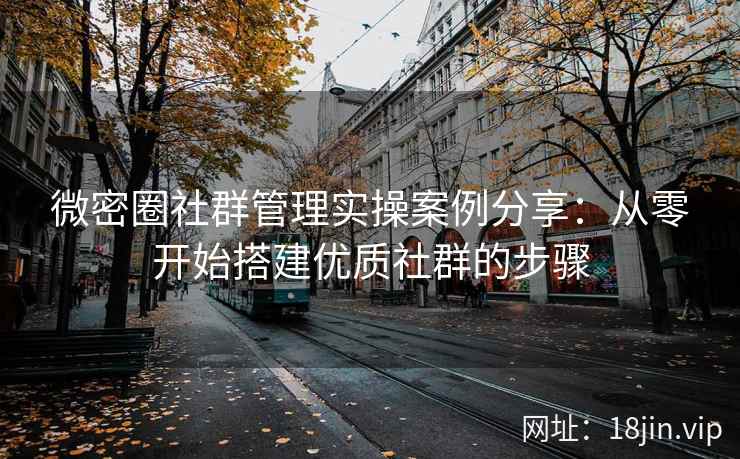 微密圈社群管理实操案例分享：从零开始搭建优质社群的步骤