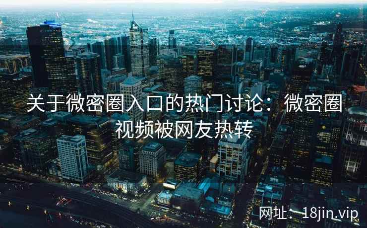 关于微密圈入口的热门讨论：微密圈视频被网友热转