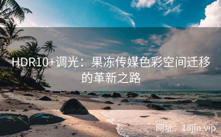 HDR10+调光：果冻传媒色彩空间迁移的革新之路