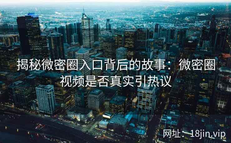 揭秘微密圈入口背后的故事：微密圈视频是否真实引热议