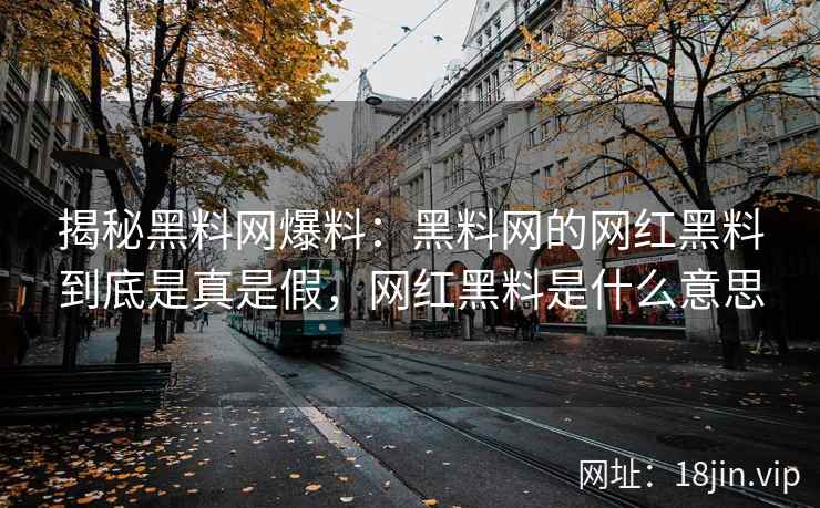 揭秘黑料网爆料：黑料网的网红黑料到底是真是假，网红黑料是什么意思