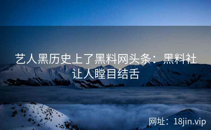 艺人黑历史上了黑料网头条：黑料社让人瞠目结舌