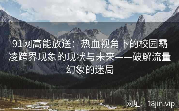 91网高能放送：热血视角下的校园霸凌跨界现象的现状与未来——破解流量幻象的迷局