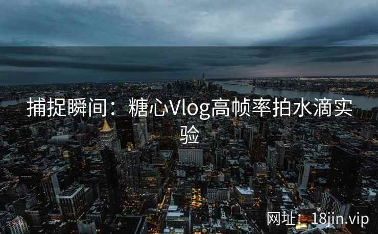 捕捉瞬间：糖心Vlog高帧率拍水滴实验