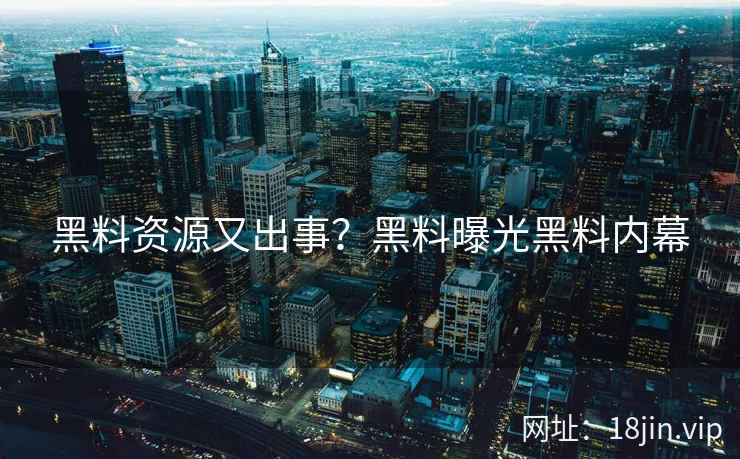 黑料资源又出事？黑料曝光黑料内幕