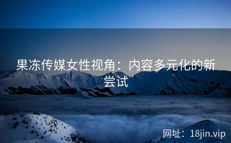 果冻传媒女性视角：内容多元化的新尝试