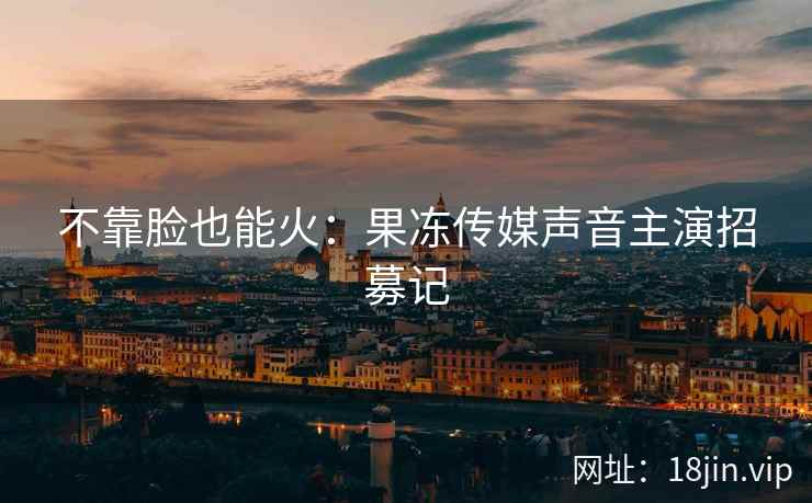 不靠脸也能火：果冻传媒声音主演招募记