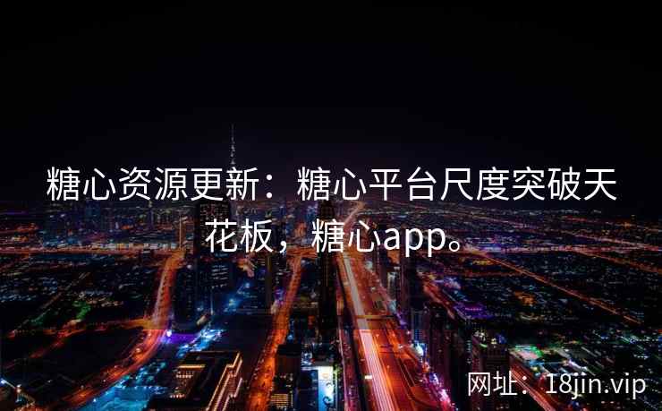 糖心资源更新：糖心平台尺度突破天花板，糖心app。