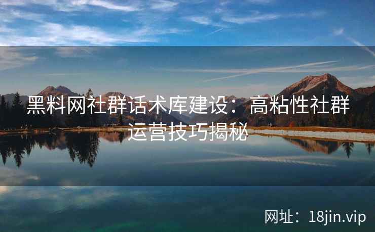 黑料网社群话术库建设：高粘性社群运营技巧揭秘
