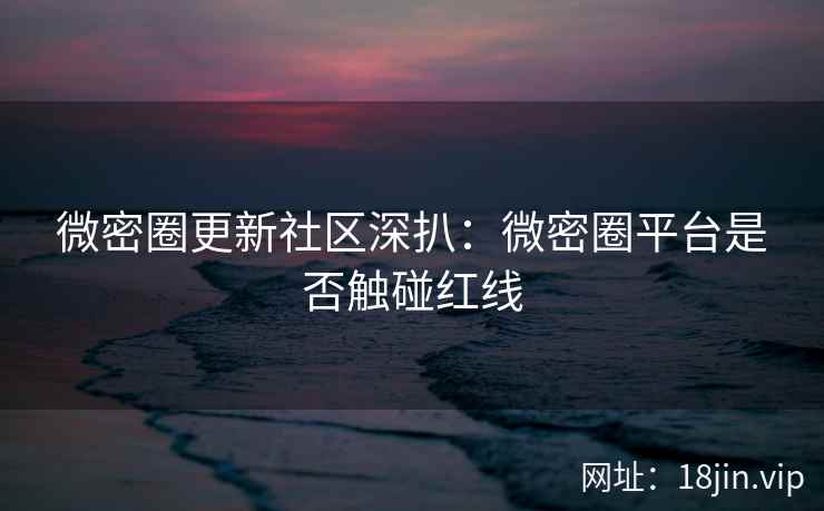微密圈更新社区深扒：微密圈平台是否触碰红线