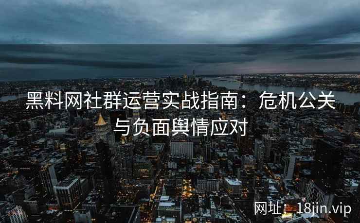 黑料网社群运营实战指南：危机公关与负面舆情应对