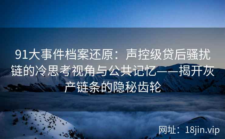 91大事件档案还原：声控级贷后骚扰链的冷思考视角与公共记忆——揭开灰产链条的隐秘齿轮