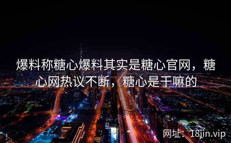 爆料称糖心爆料其实是糖心官网，糖心网热议不断，糖心是干嘛的