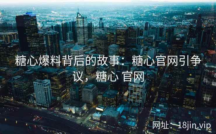 糖心爆料背后的故事：糖心官网引争议，糖心 官网