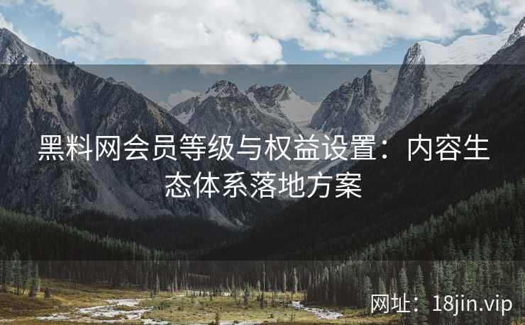 黑料网会员等级与权益设置：内容生态体系落地方案