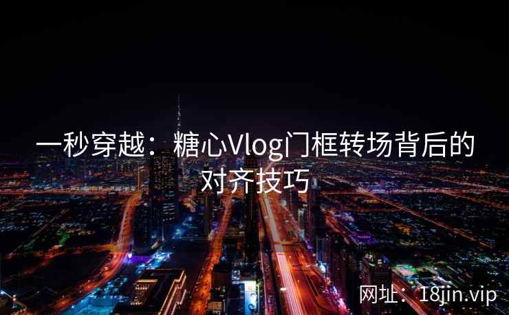 一秒穿越：糖心Vlog门框转场背后的对齐技巧
