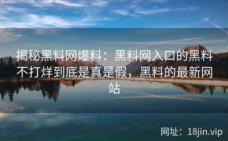 揭秘黑料网爆料：黑料网入口的黑料不打烊到底是真是假，黑料的最新网站