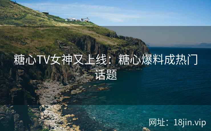 糖心TV女神又上线：糖心爆料成热门话题