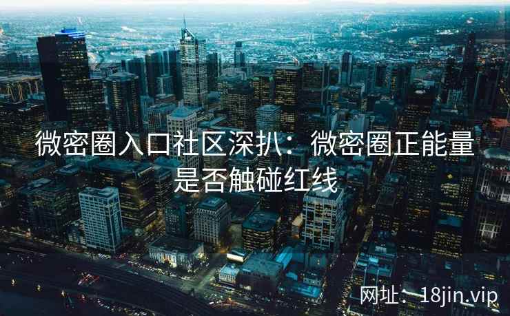 微密圈入口社区深扒：微密圈正能量是否触碰红线