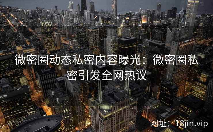 微密圈动态私密内容曝光：微密圈私密引发全网热议