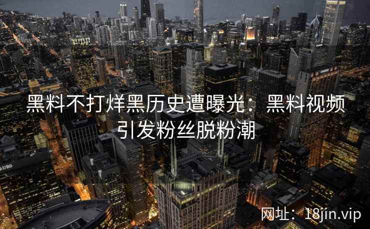 黑料不打烊黑历史遭曝光：黑料视频引发粉丝脱粉潮