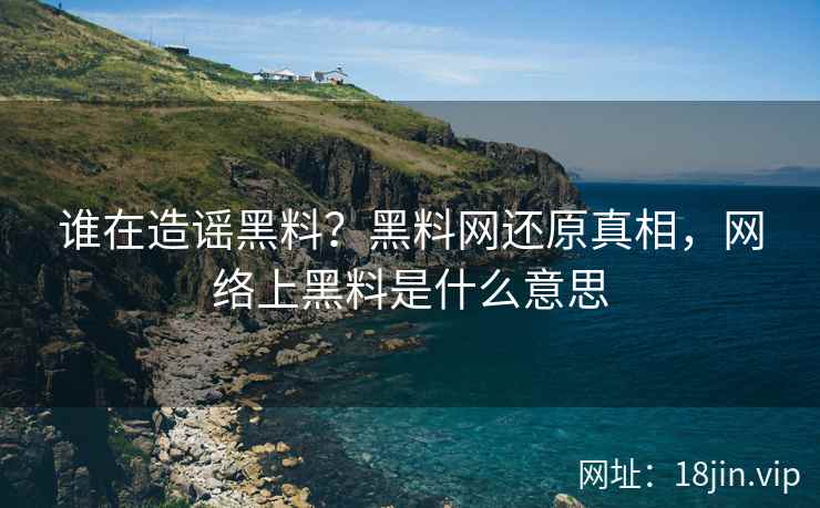 谁在造谣黑料？黑料网还原真相，网络上黑料是什么意思