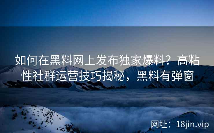 如何在黑料网上发布独家爆料？高粘性社群运营技巧揭秘，黑料有弹窗