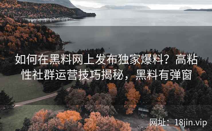 如何在黑料网上发布独家爆料？高粘性社群运营技巧揭秘，黑料有弹窗